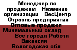 Менеджер по продажам › Название организации ­ ВесЦентр › Отрасль предприятия ­ Оптовые продажи › Минимальный оклад ­ 30 000 - Все города Работа » Вакансии   . Вологодская обл.,Череповец г.